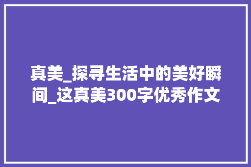 真美_探寻生活中的美好瞬间_这真美300字优秀作文