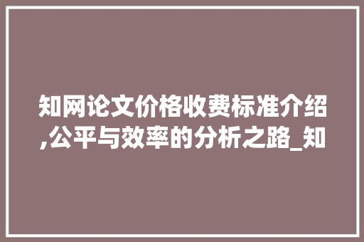 知网论文价格收费标准介绍,公平与效率的分析之路_知网论文价格怎么收费标准