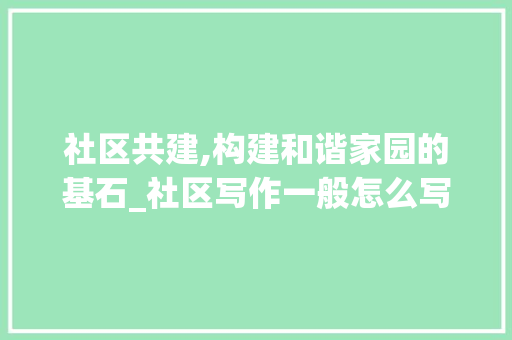 社区共建,构建和谐家园的基石_社区写作一般怎么写