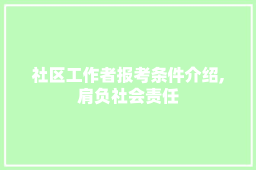 社区工作者报考条件介绍,肩负社会责任，共创和谐家园_社区工作者报考条件