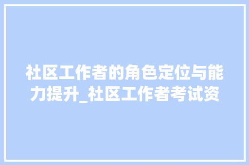 社区工作者的角色定位与能力提升_社区工作者考试资料