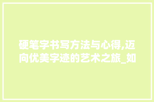 硬笔字书写方法与心得,迈向优美字迹的艺术之旅_如何写好硬笔字方法和方法