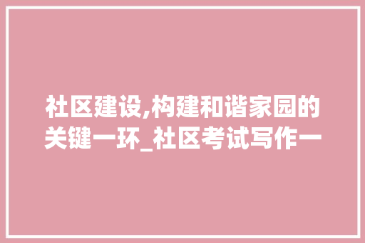 社区建设,构建和谐家园的关键一环_社区考试写作一般怎么写