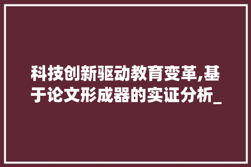 科技创新驱动教育变革,基于论文形成器的实证分析_论文形成器