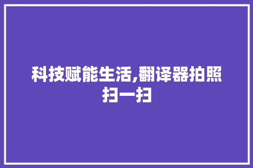 科技赋能生活,翻译器拍照扫一扫，介绍语言交流新方式_翻译器拍照扫一扫