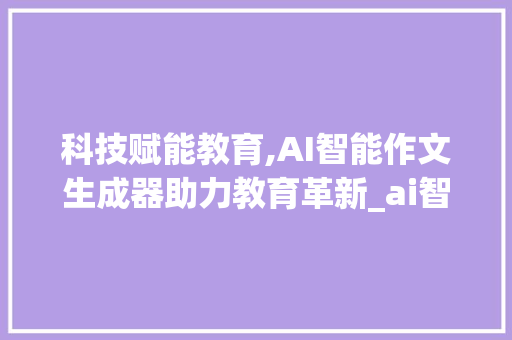 科技赋能教育,AI智能作文生成器助力教育革新_ai智能作文生成器
