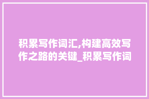 积累写作词汇,构建高效写作之路的关键_积累写作词汇看什么书