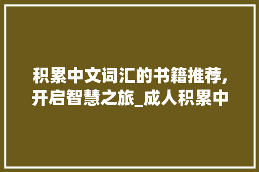 积累中文词汇的书籍推荐,开启智慧之旅_成人积累中文词汇的书籍