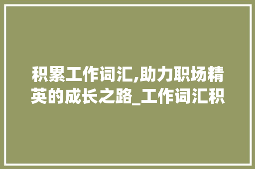 积累工作词汇,助力职场精英的成长之路_工作词汇积累英语怎么说