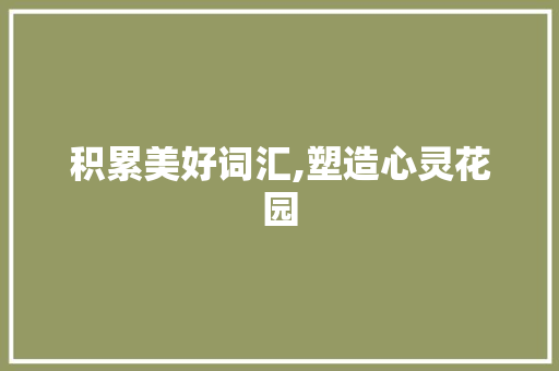 积累美好词汇,塑造心灵花园，提升生活品质_积累美好词汇的好处