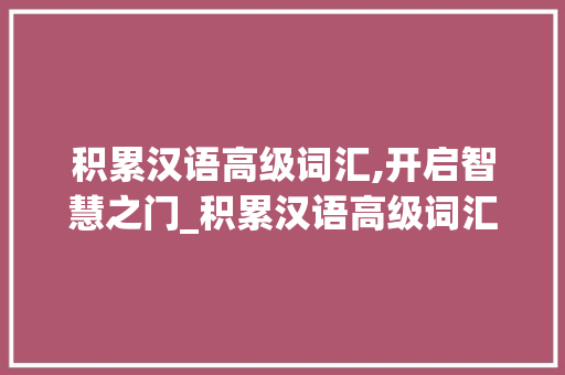 积累汉语高级词汇,开启智慧之门_积累汉语高级词汇的好处