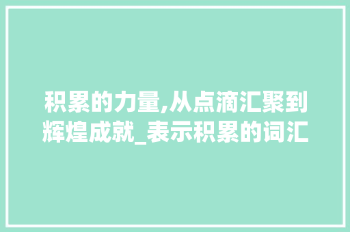 积累的力量,从点滴汇聚到辉煌成就_表示积累的词汇