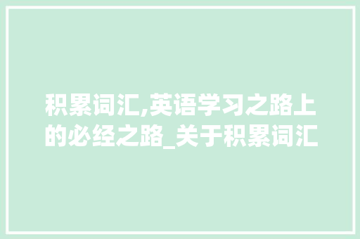 积累词汇,英语学习之路上的必经之路_关于积累词汇英语怎么说
