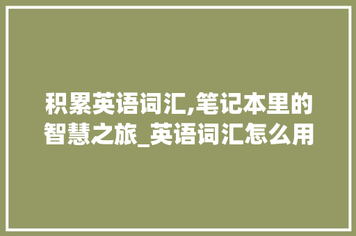 积累英语词汇,笔记本里的智慧之旅_英语词汇怎么用本子积累