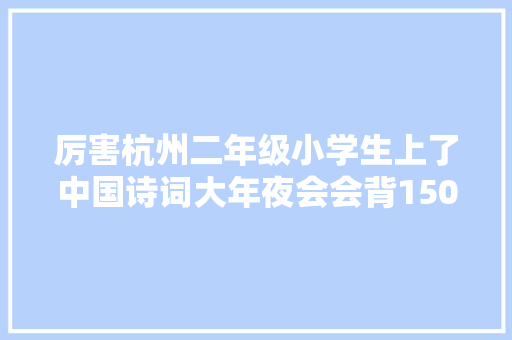 厉害杭州二年级小学生上了中国诗词大年夜会会背1500首古诗还有更厉害的