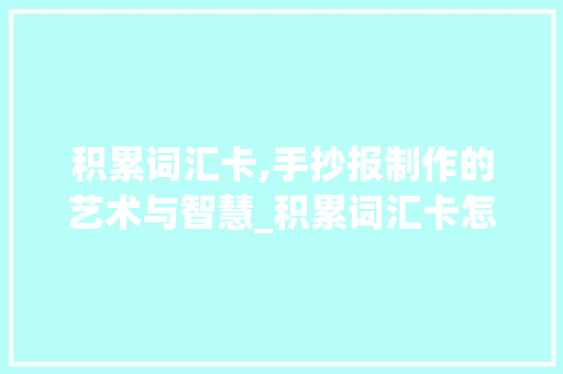 积累词汇卡,手抄报制作的艺术与智慧_积累词汇卡怎么做手抄报