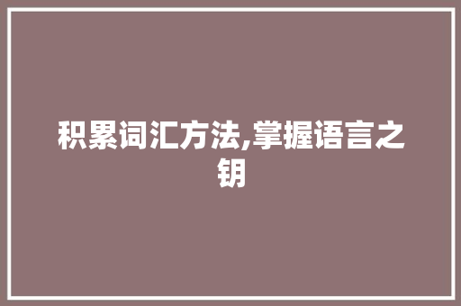 积累词汇方法,掌握语言之钥，提升阅读与写作水平_积累词汇方法有哪些方法