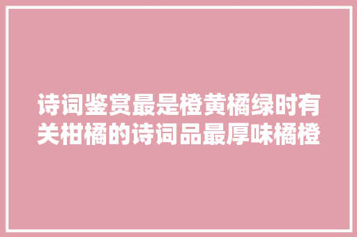 诗词鉴赏最是橙黄橘绿时有关柑橘的诗词品最厚味橘橙