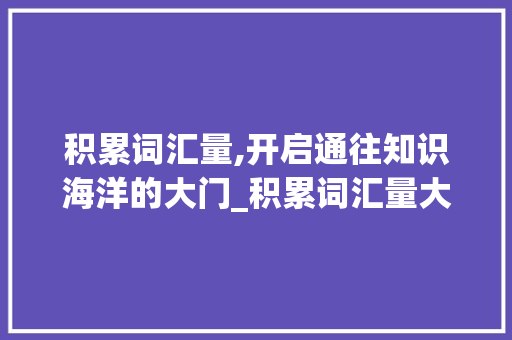 积累词汇量,开启通往知识海洋的大门_积累词汇量大全