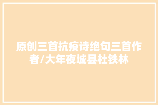 原创三首抗疫诗绝句三首作者/大年夜城县杜铁林