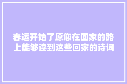 春运开始了愿您在回家的路上能够读到这些回家的诗词 春运开始了愿您在回家的路上能够读到这些回家的诗词