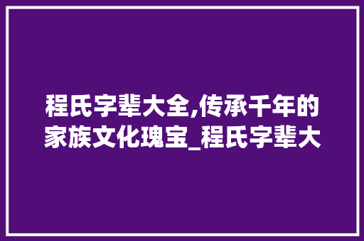 程氏字辈大全,传承千年的家族文化瑰宝_程氏字辈大全资料库