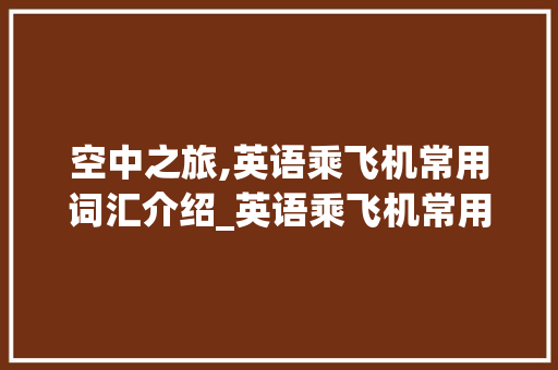 空中之旅,英语乘飞机常用词汇介绍_英语乘飞机常用词汇积累