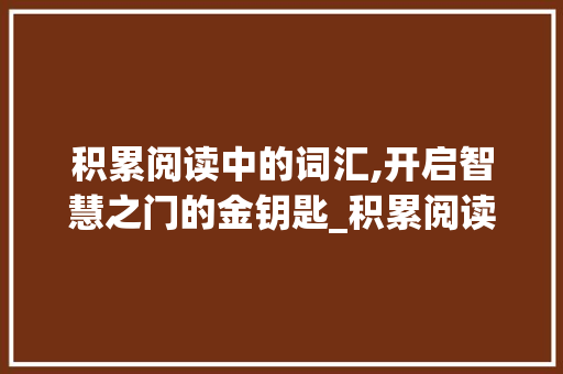 积累阅读中的词汇,开启智慧之门的金钥匙_积累阅读中的词汇有用吗