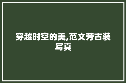 穿越时空的美,范文芳古装写真，探寻古典韵味_范文芳古装图片