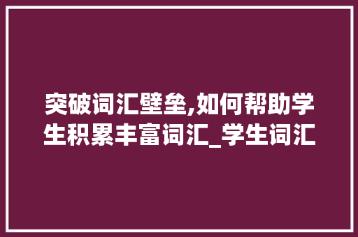 突破词汇壁垒,如何帮助学生积累丰富词汇_学生词汇积累少怎么办