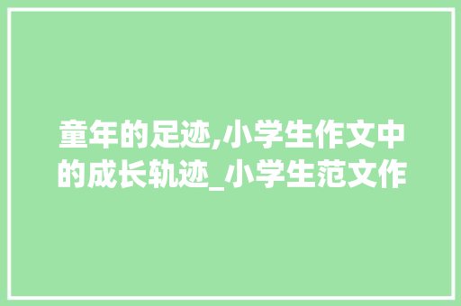 童年的足迹,小学生作文中的成长轨迹_小学生范文作文大全