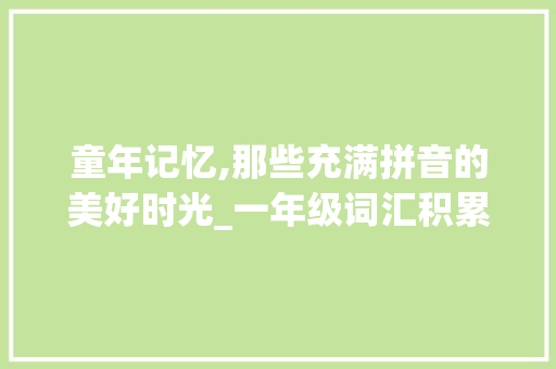 童年记忆,那些充满拼音的美好时光_一年级词汇积累有拼音