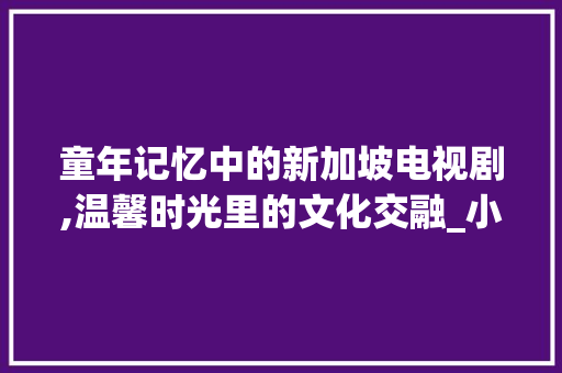 童年记忆中的新加坡电视剧,温馨时光里的文化交融_小时候看过的新加坡电视剧