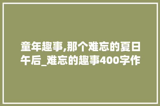 童年趣事,那个难忘的夏日午后_难忘的趣事400字作文