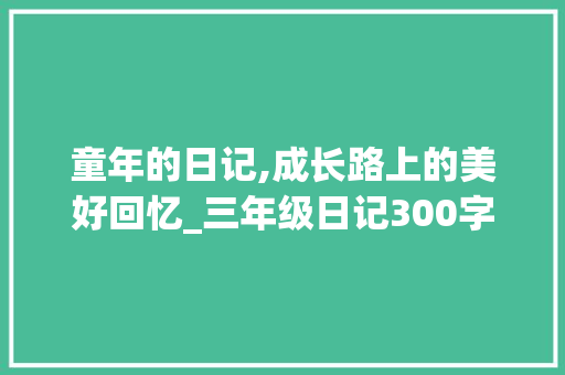 童年的日记,成长路上的美好回忆_三年级日记300字以上
