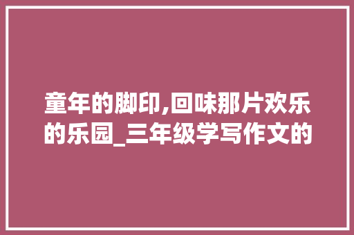 童年的脚印,回味那片欢乐的乐园_三年级学写作文的方法