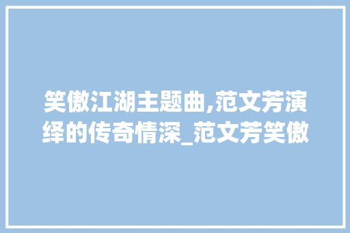 笑傲江湖主题曲,范文芳演绎的传奇情深_范文芳笑傲江湖主题曲