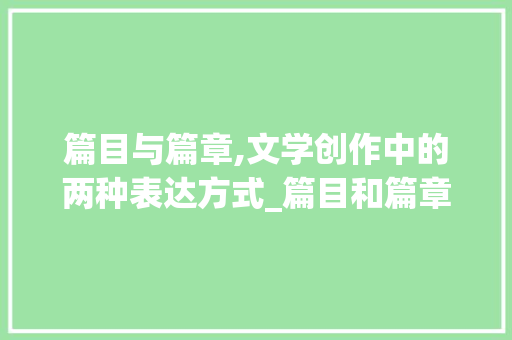 篇目与篇章,文学创作中的两种表达方式_篇目和篇章有什么区别