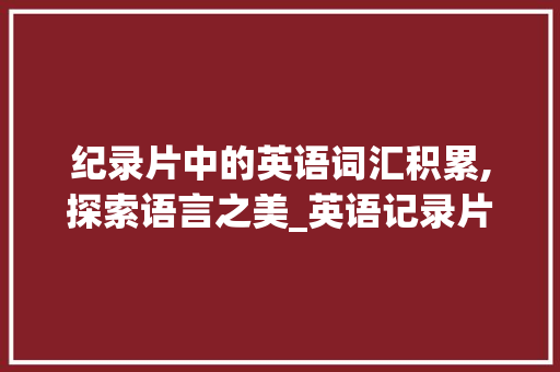 纪录片中的英语词汇积累,探索语言之美_英语记录片词汇积累
