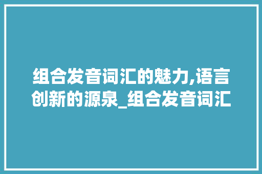 组合发音词汇的魅力,语言创新的源泉_组合发音词汇积累