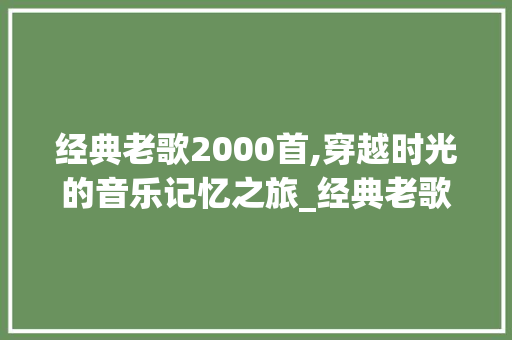 经典老歌2000首,穿越时光的音乐记忆之旅_经典老歌2000首