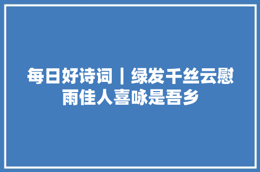 每日好诗词｜绿发千丝云慰雨佳人喜咏是吾乡