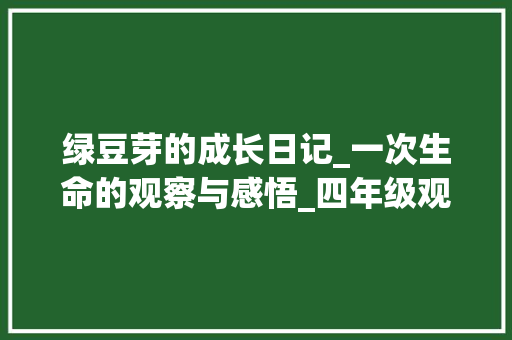 绿豆芽的成长日记_一次生命的观察与感悟_四年级观察日记绿豆发芽日记