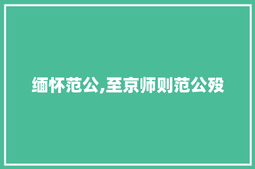缅怀范公,至京师则范公殁，千古英名传华夏_至京师则范公殁的殁