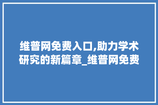 维普网免费入口,助力学术研究的新篇章_维普网免费入口