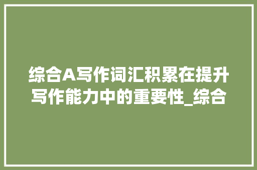 综合A写作词汇积累在提升写作能力中的重要性_综合a写作词汇积累
