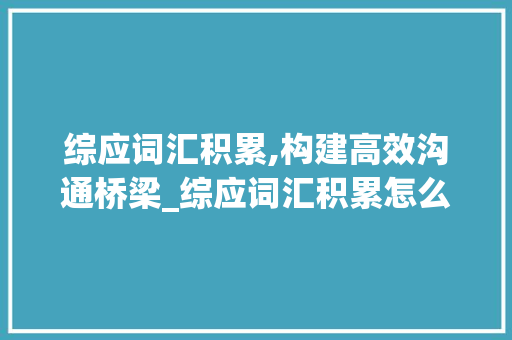 综应词汇积累,构建高效沟通桥梁_综应词汇积累怎么写好看
