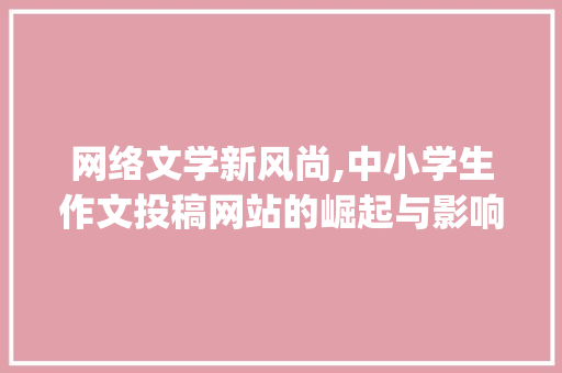 网络文学新风尚,中小学生作文投稿网站的崛起与影响_中小学生作文投稿网站证书