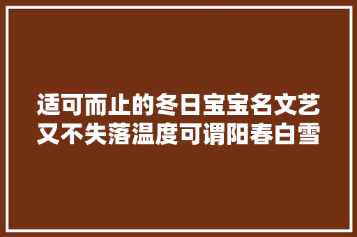 适可而止的冬日宝宝名文艺又不失落温度可谓阳春白雪冬暖夏清