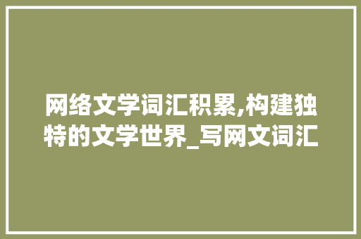 网络文学词汇积累,构建独特的文学世界_写网文词汇量积累